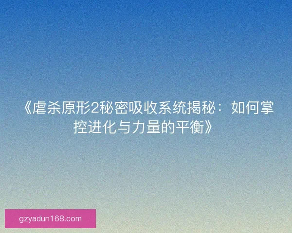《虐杀原形2秘密吸收系统揭秘：如何掌控进化与力量的平衡》