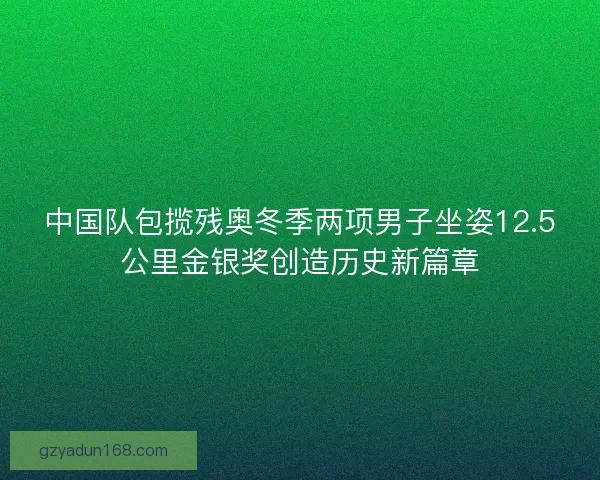 中国队包揽残奥冬季两项男子坐姿12.5公里金银奖创造历史新篇章