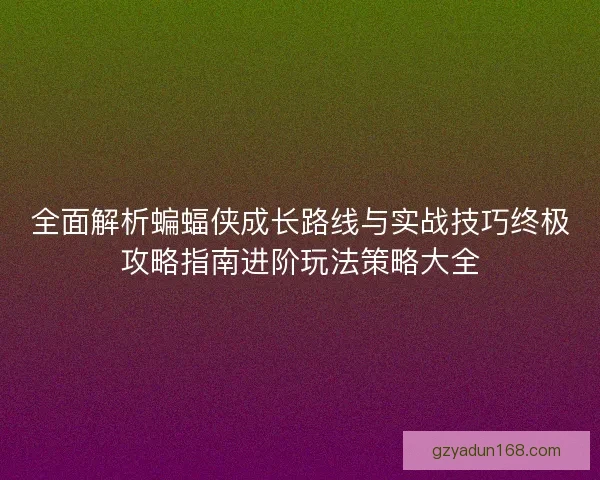 全面解析蝙蝠侠成长路线与实战技巧终极攻略指南进阶玩法策略大全