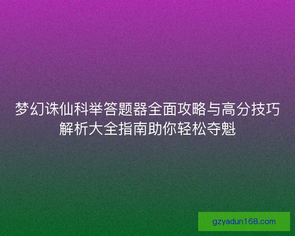 梦幻诛仙科举答题器全面攻略与高分技巧解析大全指南助你轻松夺魁