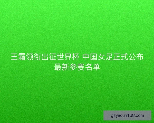 王霜领衔出征世界杯 中国女足正式公布最新参赛名单