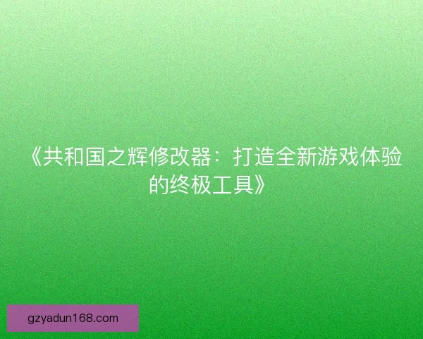 《共和国之辉修改器：打造全新游戏体验的终极工具》