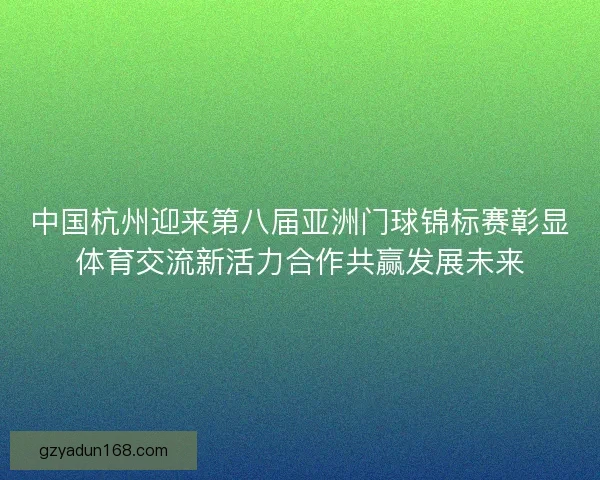 中国杭州迎来第八届亚洲门球锦标赛彰显体育交流新活力合作共赢发展未来