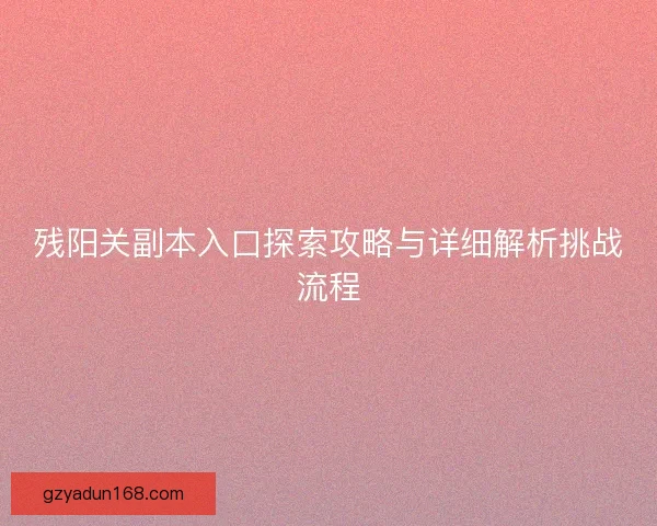 残阳关副本入口探索攻略与详细解析挑战流程