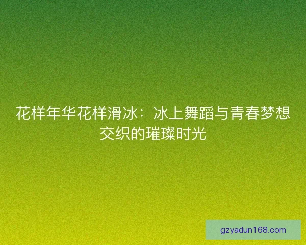 花样年华花样滑冰：冰上舞蹈与青春梦想交织的璀璨时光