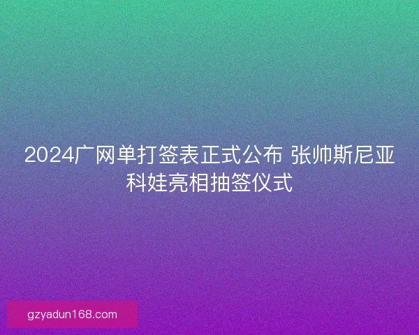 2024广网单打签表正式公布 张帅斯尼亚科娃亮相抽签仪式
