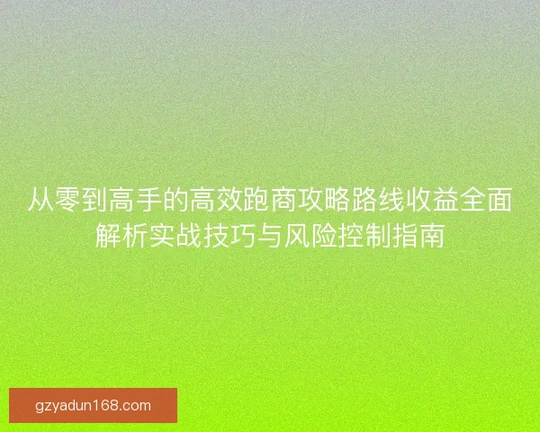 从零到高手的高效跑商攻略路线收益全面解析实战技巧与风险控制指南