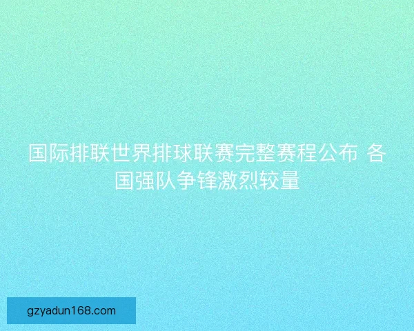 国际排联世界排球联赛完整赛程公布 各国强队争锋激烈较量