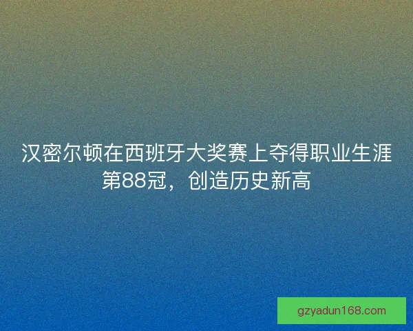 汉密尔顿在西班牙大奖赛上夺得职业生涯第88冠，创造历史新高