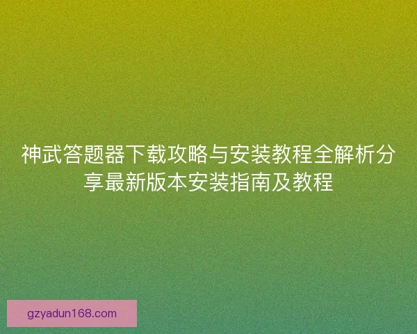 神武答题器下载攻略与安装教程全解析分享最新版本安装指南及教程