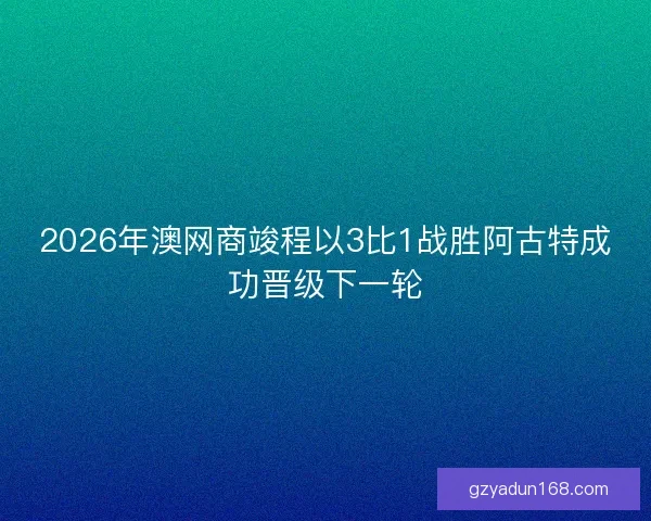 2026年澳网商竣程以3比1战胜阿古特成功晋级下一轮