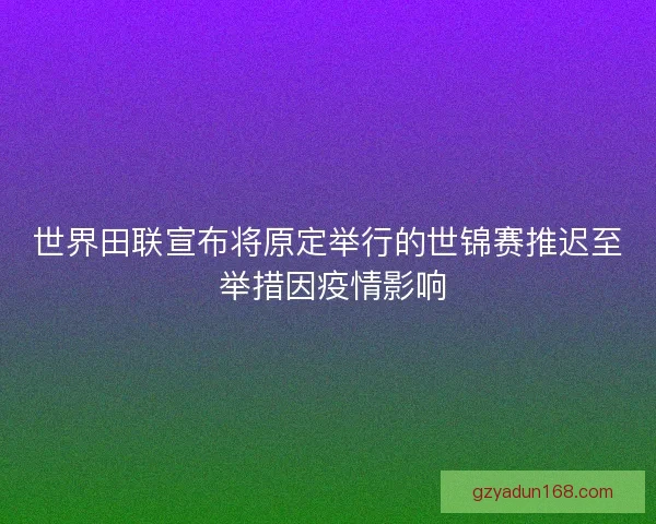 世界田联宣布将原定举行的世锦赛推迟至 举措因疫情影响