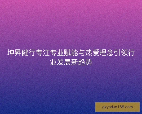 坤昇健行专注专业赋能与热爱理念引领行业发展新趋势
