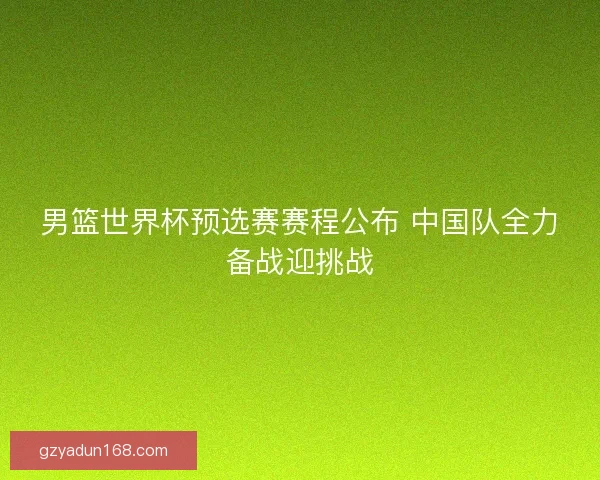 男篮世界杯预选赛赛程公布 中国队全力备战迎挑战