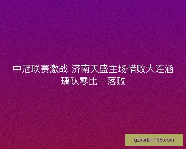 中冠联赛激战 济南天盛主场惜败大连涵瑀队零比一落败
