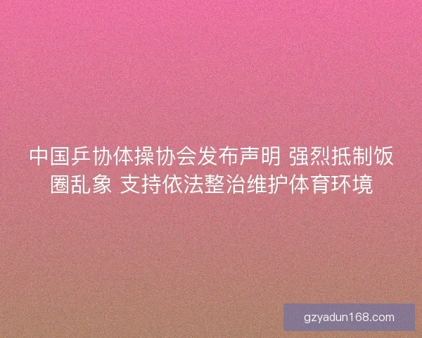 中国乒协体操协会发布声明 强烈抵制饭圈乱象 支持依法整治维护体育环境