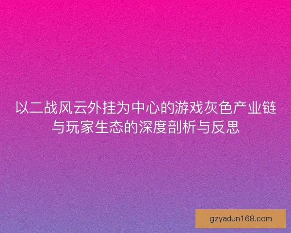 以二战风云外挂为中心的游戏灰色产业链与玩家生态的深度剖析与反思