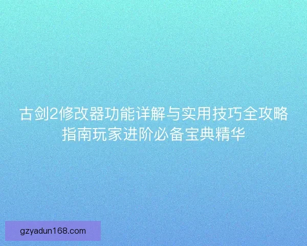 古剑2修改器功能详解与实用技巧全攻略指南玩家进阶必备宝典精华