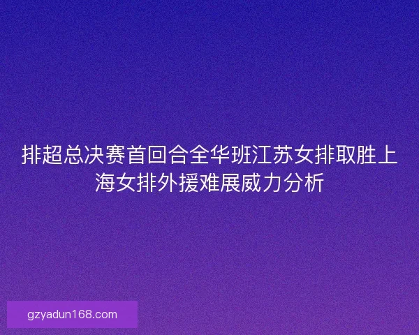排超总决赛首回合全华班江苏女排取胜上海女排外援难展威力分析