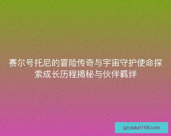赛尔号托尼的冒险传奇与宇宙守护使命探索成长历程揭秘与伙伴羁绊