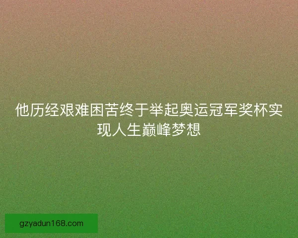 他历经艰难困苦终于举起奥运冠军奖杯实现人生巅峰梦想