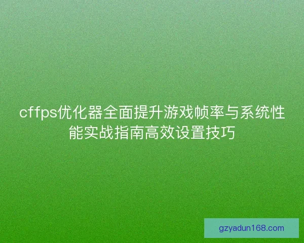 cffps优化器全面提升游戏帧率与系统性能实战指南高效设置技巧