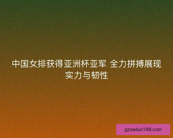 中国女排获得亚洲杯亚军 全力拼搏展现实力与韧性