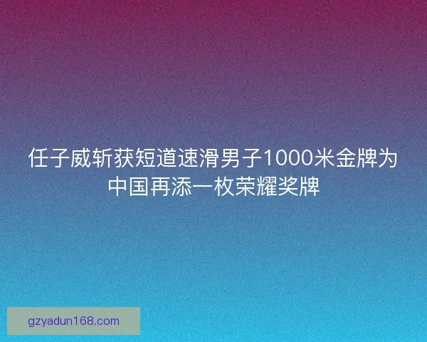 任子威斩获短道速滑男子1000米金牌为中国再添一枚荣耀奖牌