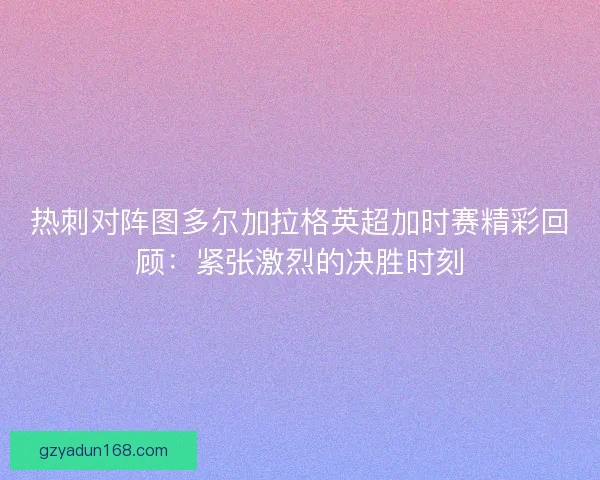 热刺对阵图多尔加拉格英超加时赛精彩回顾：紧张激烈的决胜时刻