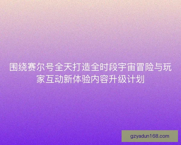 围绕赛尔号全天打造全时段宇宙冒险与玩家互动新体验内容升级计划