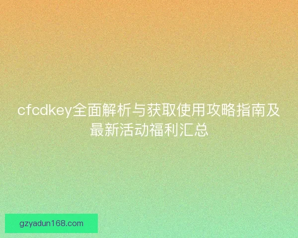 cfcdkey全面解析与获取使用攻略指南及最新活动福利汇总