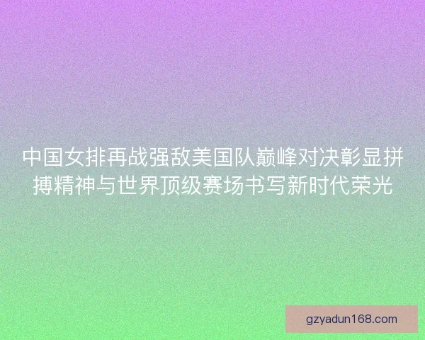 中国女排再战强敌美国队巅峰对决彰显拼搏精神与世界顶级赛场书写新时代荣光