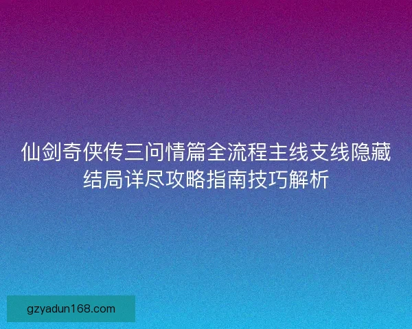 仙剑奇侠传三问情篇全流程主线支线隐藏结局详尽攻略指南技巧解析