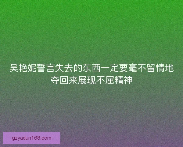 吴艳妮誓言失去的东西一定要毫不留情地夺回来展现不屈精神